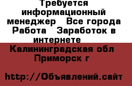 Требуется информационный менеджер - Все города Работа » Заработок в интернете   . Калининградская обл.,Приморск г.